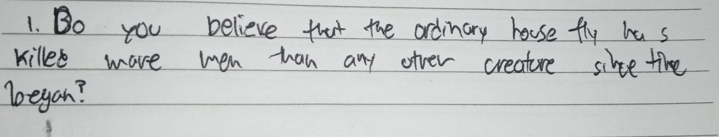 Bo you believe that the ordinary house fly has 
killed mare wen han any olver creature sike tike 
loeyan?