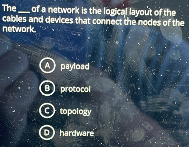 The _of a network is the logical layout of the
cables and devices that connect the nodes of the
network.
A payload
B  protocol
C topology
D  hardware