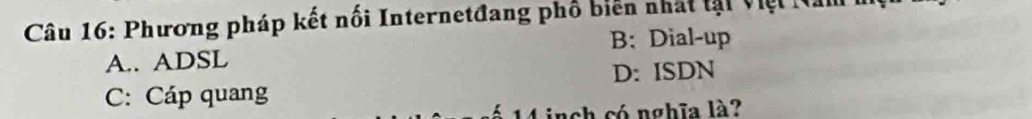 Phương pháp kết nối Internetđang phố biển nhất tại Việt Na
B: Dial-up
A.. ADSL
C: Cáp quang D: ISDN
nch có nghĩa là?