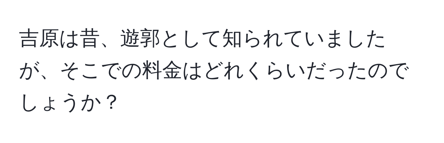 吉原は昔、遊郭として知られていましたが、そこでの料金はどれくらいだったのでしょうか？