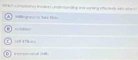 Which competency involves understandling and working effectively with others?
A Willingness to Take Risks
BAmbition
C Self-Efficacy
D ) Interpersonal Skills