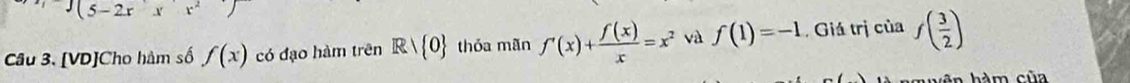 5-2x V x^2
Câu 3. [VD]Cho hàm số f(x) có đạo hàm trên Rvee  0 thóa mãn f'(x)+ f(x)/x =x^2 và f(1)=-1 Giá trị của f( 3/2 )