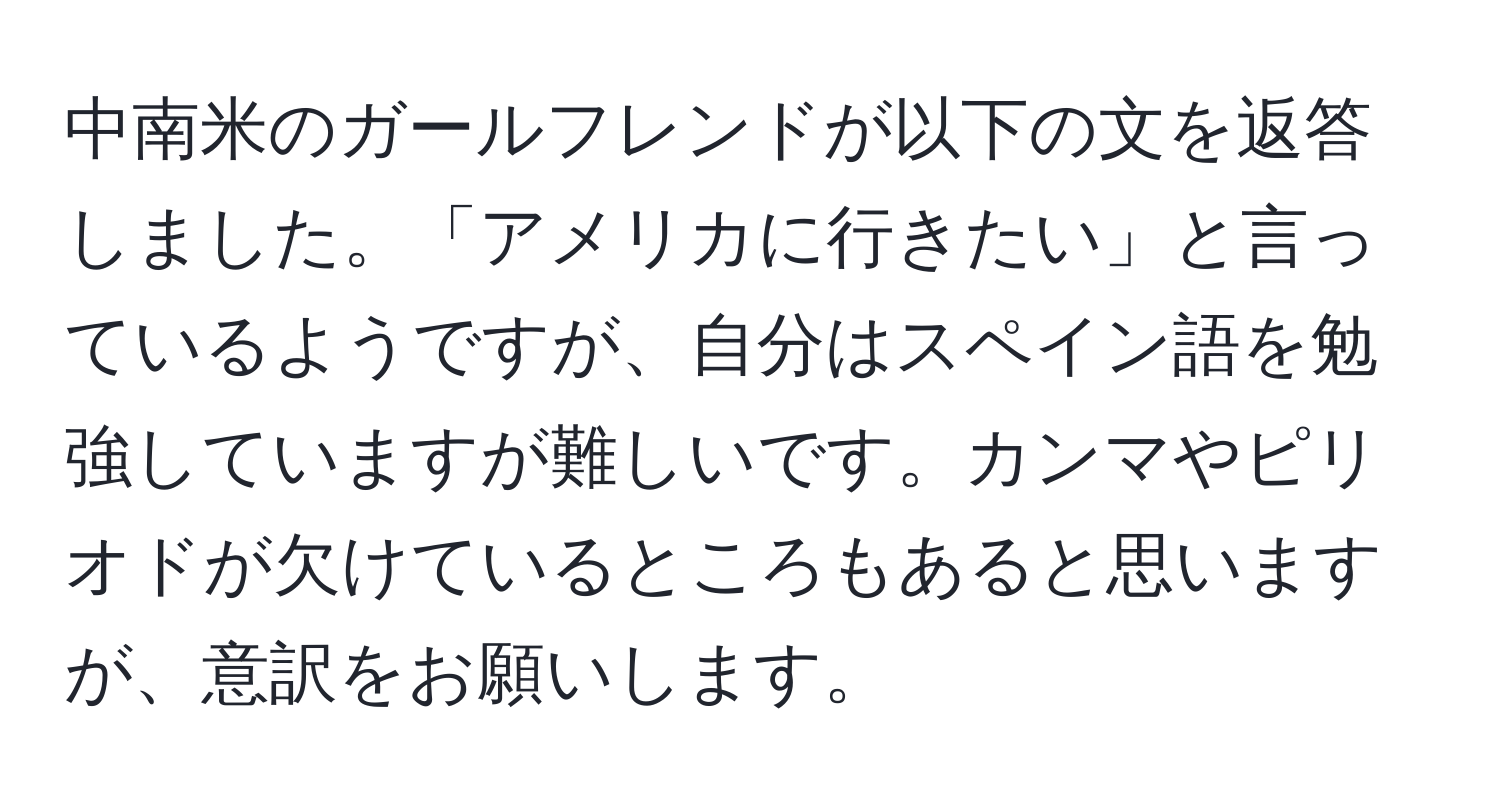 中南米のガールフレンドが以下の文を返答しました。「アメリカに行きたい」と言っているようですが、自分はスペイン語を勉強していますが難しいです。カンマやピリオドが欠けているところもあると思いますが、意訳をお願いします。