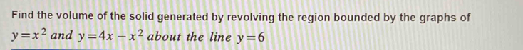 Find the volume of the solid generated by revolving the region bounded by the graphs of
y=x^2 and y=4x-x^2 about the line y=6