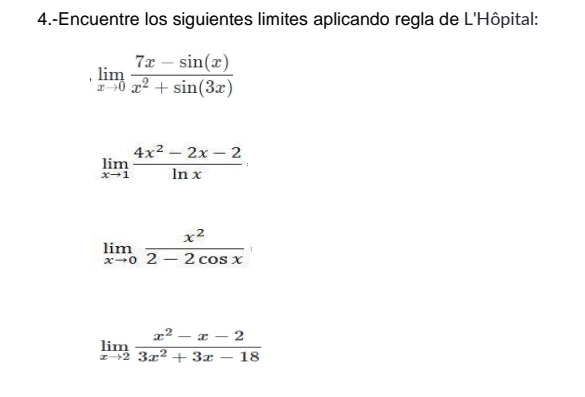 4.-Encuentre los siguientes limites aplicando regla de L'Hôpital:
limlimits _xto 0 (7x-sin (x))/x^2+sin (3x) 
limlimits _xto 1 (4x^2-2x-2)/ln x 
limlimits _xto 0 x^2/2-2cos x 
limlimits _xto 2 (x^2-x-2)/3x^2+3x-18 