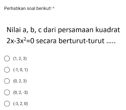 Perhatikan soal berikut! *
Nilai a, b, c dari persamaan kuadrat
2x-3x^2=0 secara berturut-turut .....
(1,2,3)
(-1,0,1)
(0,2,3)
(0,2,-3)
(-3,2,0)