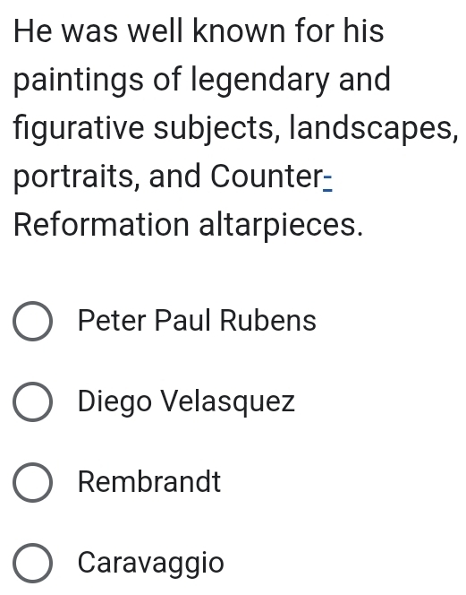 He was well known for his
paintings of legendary and
figurative subjects, landscapes,
portraits, and Counter-
Reformation altarpieces.
Peter Paul Rubens
Diego Velasquez
Rembrandt
Caravaggio