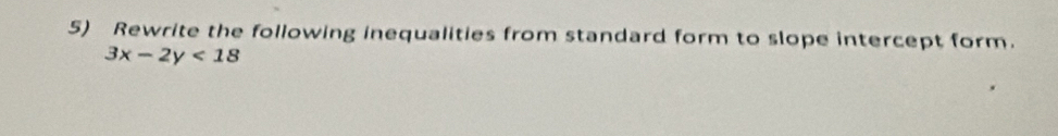 Rewrite the following inequalities from standard form to slope intercept form.
3x-2y<18</tex>
