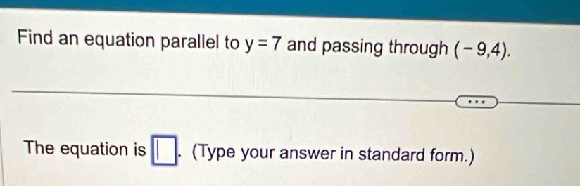 Find an equation parallel to y=7 and passing through (-9,4). 
The equation is □. (Type your answer in standard form.)