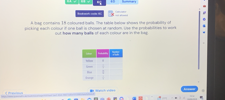 6A 6B 6D Summary
Calculator
Bookwork code: 6C not allowed
A bag contains 18 coloured balls. The table below shows the probability of
picking each colour if one ball is chosen at random. Use the probabilities to work
out how many balls of each colour are in the bag.