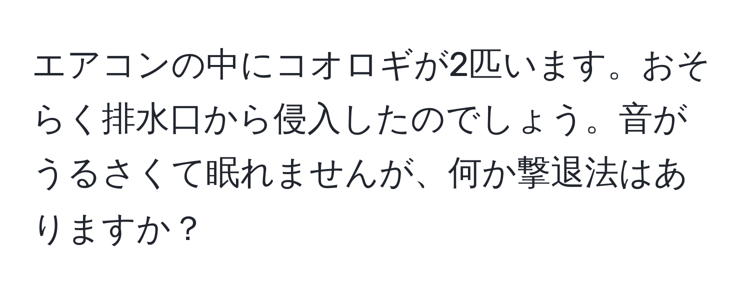 エアコンの中にコオロギが2匹います。おそらく排水口から侵入したのでしょう。音がうるさくて眠れませんが、何か撃退法はありますか？