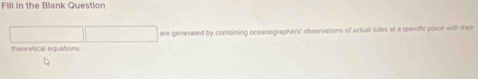 Flll in the Blank Question 
are generated by combining oceanographers' observations of actual tides at a specific place with their 
theoretical equations