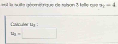 est la suite géométrique de raison 3 telle que u_2=4. 
Calculer us :
u_5=□