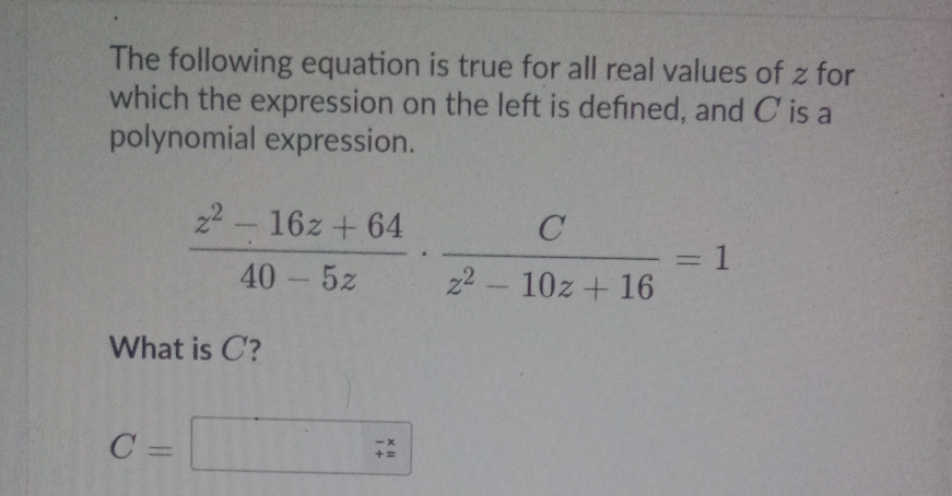 The following equation is true for all real values of z for 
which the expression on the left is defıned, and C is a 
polynomial expression.
 (z^2-16z+64)/40-5z ·  C/z^2-10z+16 =1
What is C?
C=□