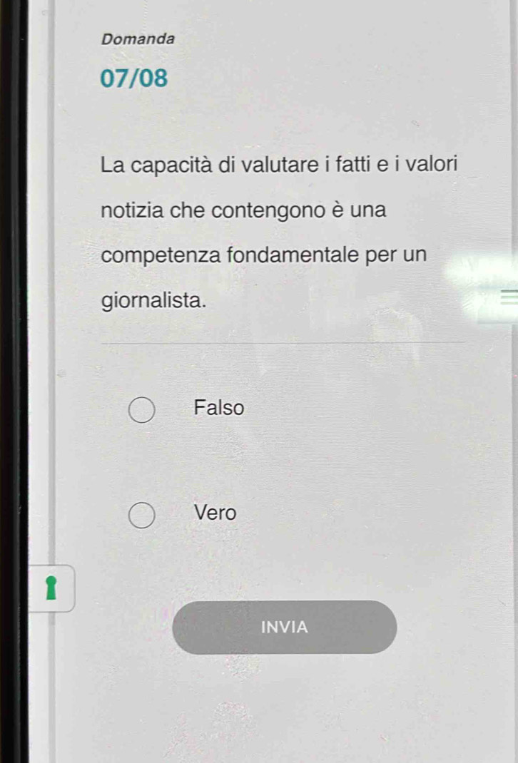 Domanda
07/08
La capacità di valutare i fatti e i valori
notizia che contengono è una
competenza fondamentale per un
giornalista.
=
Falso
Vero
1
INVIA