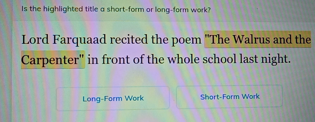 Is the highlighted title a short-form or long-form work? 
Lord Farquaad recited the poem 'The Walrus and the 
Carpenter" in front of the whole school last night. 
Long-Form Work Short-Form Work