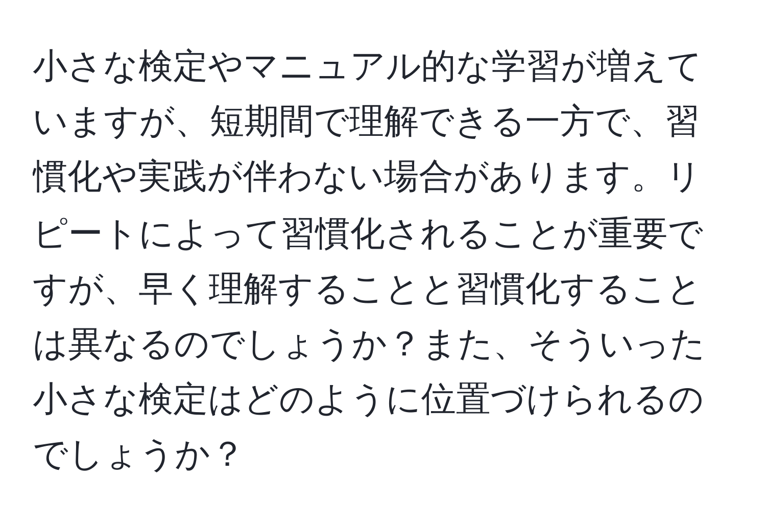 小さな検定やマニュアル的な学習が増えていますが、短期間で理解できる一方で、習慣化や実践が伴わない場合があります。リピートによって習慣化されることが重要ですが、早く理解することと習慣化することは異なるのでしょうか？また、そういった小さな検定はどのように位置づけられるのでしょうか？