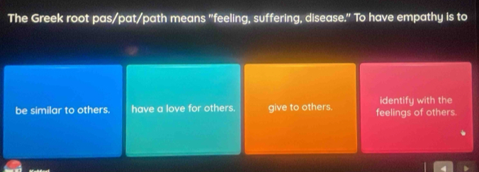 The Greek root pas/pat/path means "feeling, suffering, disease." To have empathy is to
identify with the
be similar to others. have a love for others. give to others. feelings of others.