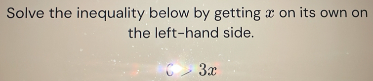 Solve the inequality below by getting x on its own on 
the left-hand side.
C>3x