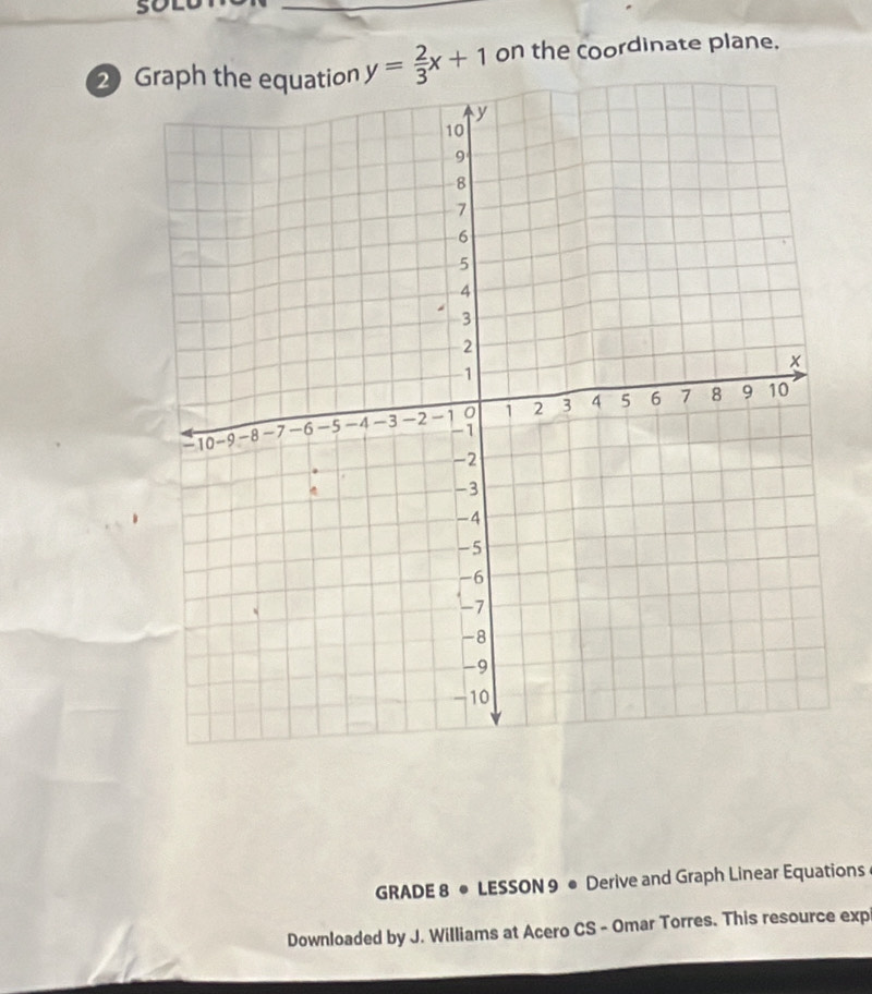 so 
_ 
2 y= 2/3 x+1 on the coordinate plane. 
GRADE 8 • LESSON 9 ● Derive and Graph Linear Equations 
Downloaded by J. Williams at Acero CS - Omar Torres. This resource exp