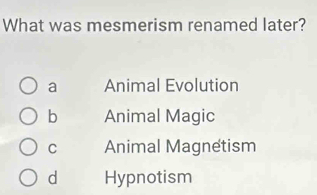 What was mesmerism renamed later?
a Animal Evolution
b Animal Magic
C Animal Magnetism
d Hypnotism