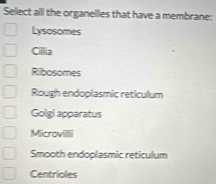 Select all the organelles that have a membrane:
Lysosomes
Cilia
Ribosomes
Rough endoplasmic reticulum
Golgi apparatus
Microvilli
Smooth endoplasmic reticulum
Centrioles