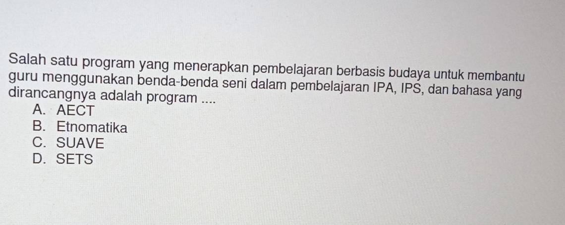 Salah satu program yang menerapkan pembelajaran berbasis budaya untuk membantu
guru menggunakan benda-benda seni dalam pembelajaran IPA, IPS, dan bahasa yang
dirancangnya adalah program ....
A. AECT
B. Etnomatika
C.SUAVE
D. SETS