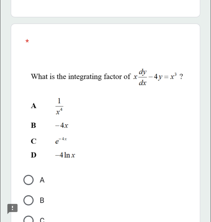 What is the integrating factor of x dy/dx -4y=x^3 ?
A  1/x^4 
B -4x
C e^(-4x)
D _ ∠ ln x
A
B
!
C