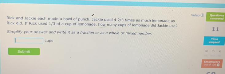 Video ⑥ns 
Rick and Jackie each made a bowl of punch. Jackie used 4 2/3 times as much lemonade as ed 
Rick did. If Rick used 1/3 of a cup of lemonade, how many cups of lemonade did Jackie use? 
Simplify your answer and write it as a fraction or as a whole or mixed number. 
□ cups 
Submit