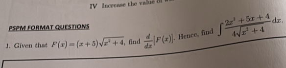 IV Increase the value o
PSPM FORMAT QUESTIONS
1. Given that F(x)=(x+5)sqrt(x^2+4) , find  d/dx [F(x)]. Hence, find ∈t  (2x^2+5x+4)/4sqrt(x^2+4) dx.