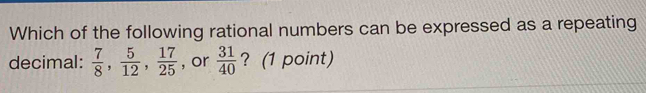 Which of the following rational numbers can be expressed as a repeating 
decimal:  7/8 ,  5/12 ,  17/25  , or  31/40  ? (1 point)