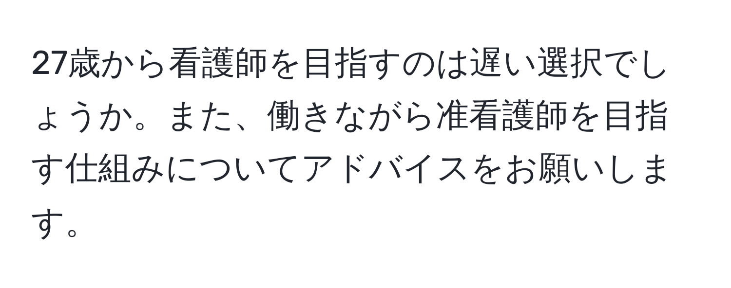 27歳から看護師を目指すのは遅い選択でしょうか。また、働きながら准看護師を目指す仕組みについてアドバイスをお願いします。