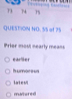 73 74 75
QUESTION NO. 55 of 75
Prior most nearly means
earlier
humorous
latest
matured