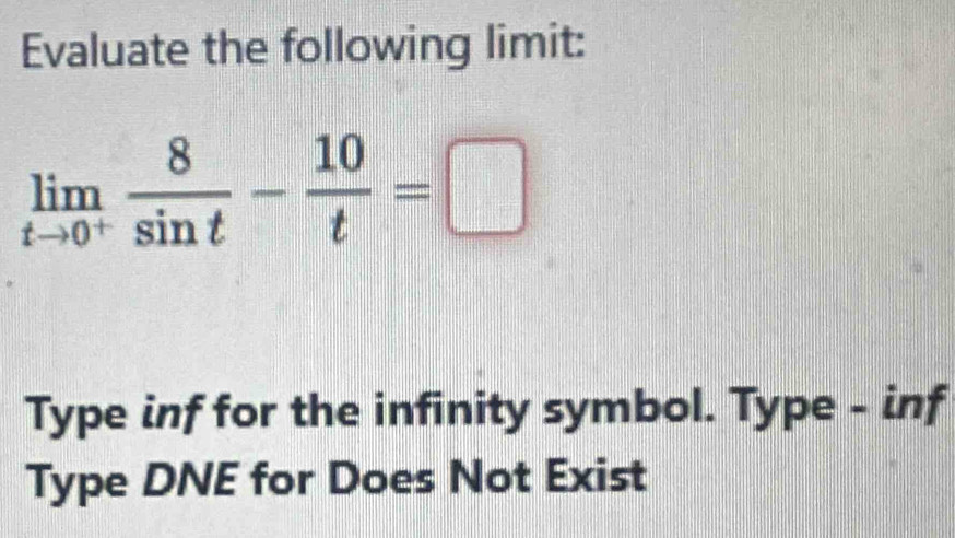 Evaluate the following limit:
limlimits _tto 0^+ 8/sin t - 10/t =□
Type inf for the infinity symbol. Type - inf
Type DNE for Does Not Exist