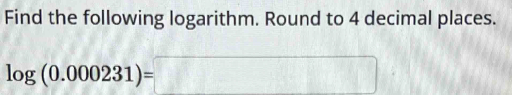 Find the following logarithm. Round to 4 decimal places.
log (0.000231)=□