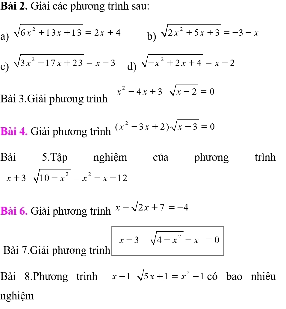 Giải các phương trình sau: 
a) sqrt(6x^2+13x+13)=2x+4
b) sqrt(2x^2+5x+3)=-3-x
c) sqrt(3x^2-17x+23)=x-3
d) sqrt(-x^2+2x+4)=x-2
x^2-4x+3sqrt(x-2)=0
Bài 3.Giải phương trình 
Bài 4. Giải phương trình (x^2-3x+2)sqrt(x-3)=0
Bài 5.Tập nghiệm của phưong trình
x+3sqrt(10-x^2)=x^2-x-12
Bài 6. Giải phương trình x-sqrt(2x+7)=-4
x-3 sqrt(4-x^2)-x=0
Bài 7.Giải phương trình 
Bài 8.Phương trình x-1sqrt(5x+1)=x^2-1 có bao nhiêu 
nghiệm