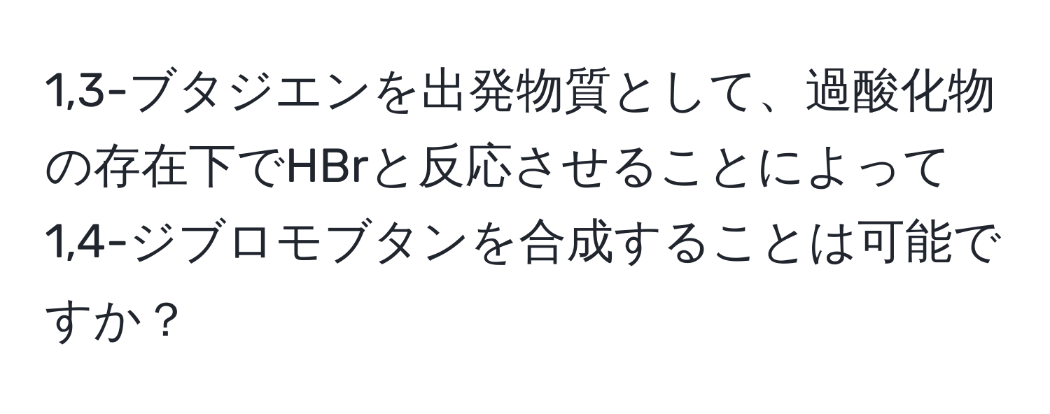 1,3-ブタジエンを出発物質として、過酸化物の存在下でHBrと反応させることによって1,4-ジブロモブタンを合成することは可能ですか？