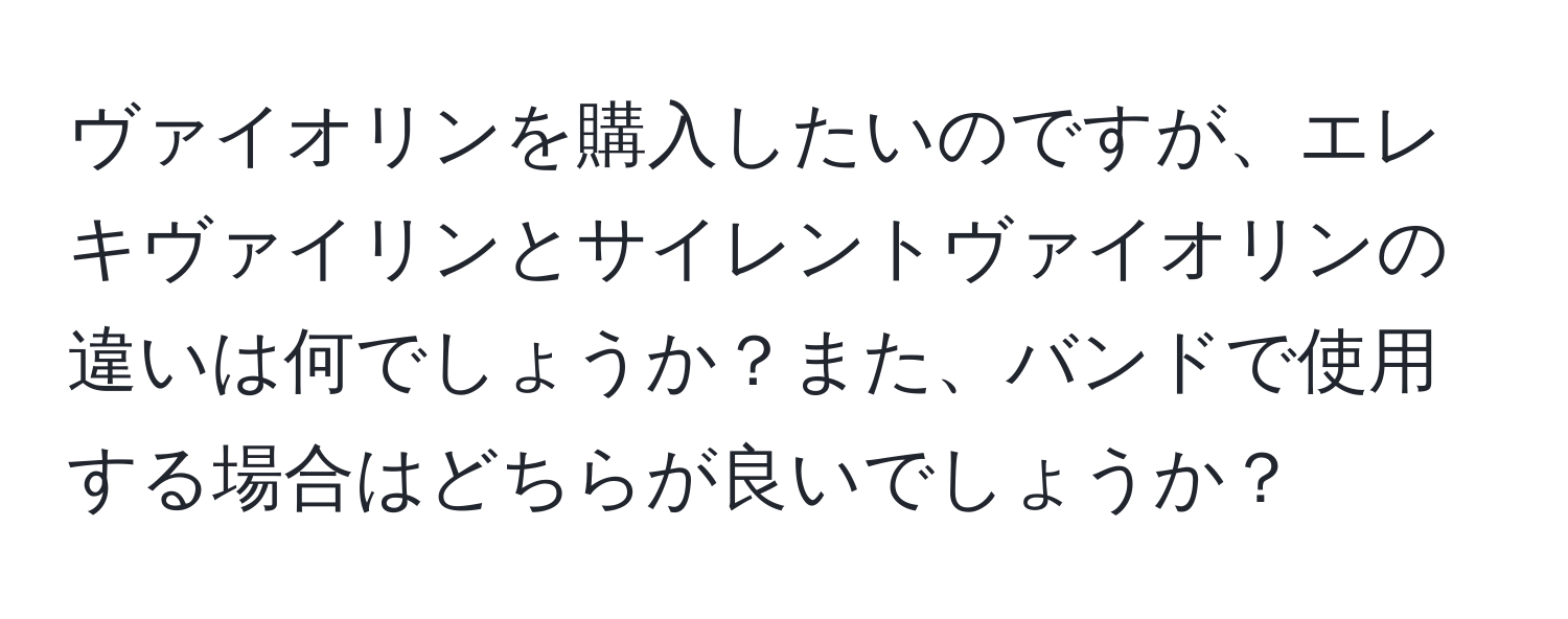 ヴァイオリンを購入したいのですが、エレキヴァイリンとサイレントヴァイオリンの違いは何でしょうか？また、バンドで使用する場合はどちらが良いでしょうか？