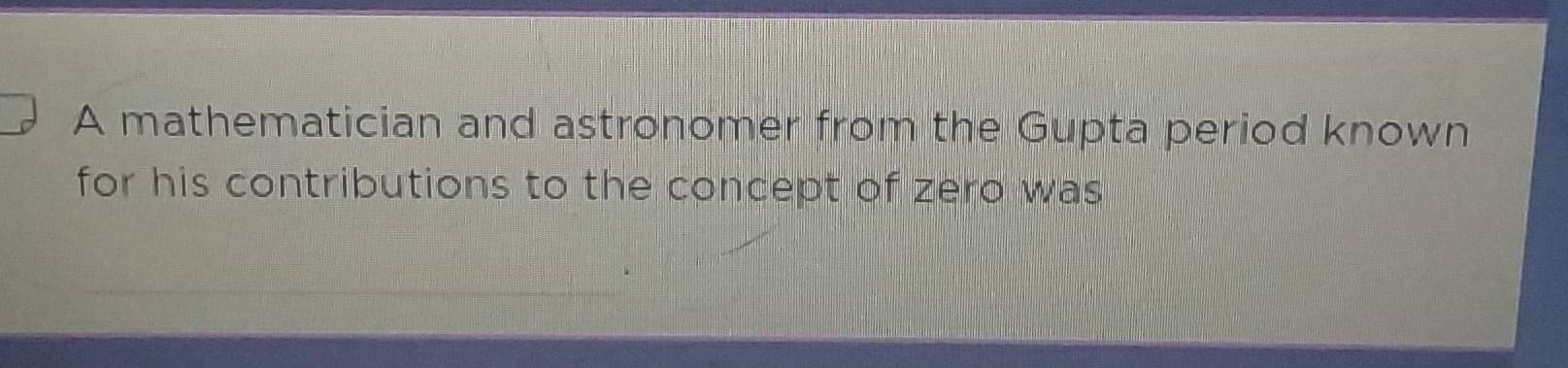 A mathematician and astronomer from the Gupta period known 
for his contributions to the concept of zero was