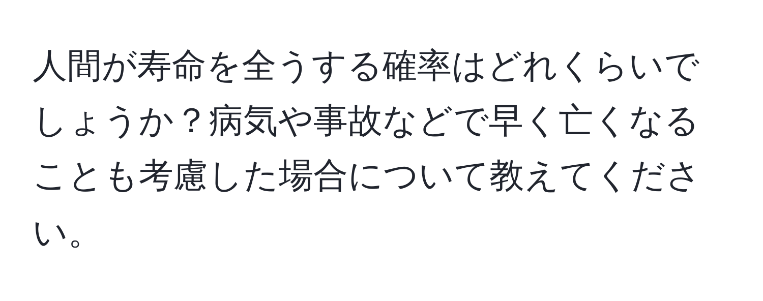 人間が寿命を全うする確率はどれくらいでしょうか？病気や事故などで早く亡くなることも考慮した場合について教えてください。