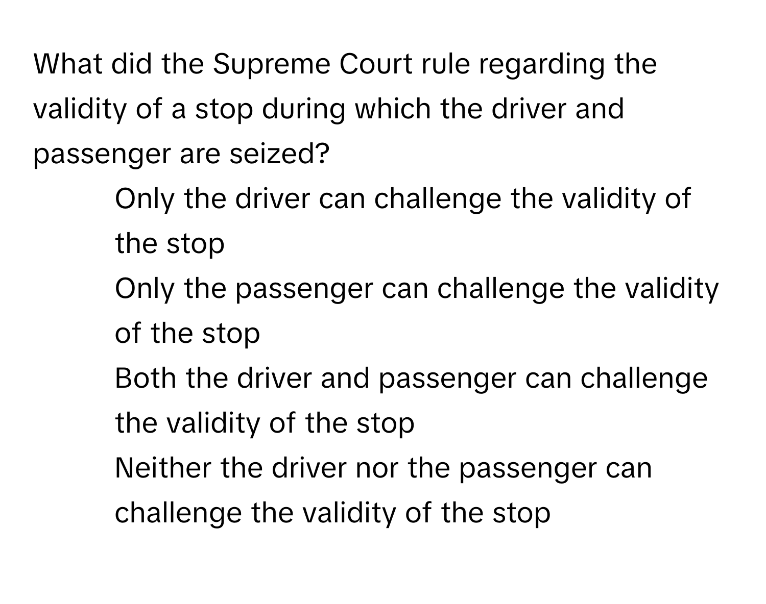 What did the Supreme Court rule regarding the validity of a stop during which the driver and passenger are seized?

1) Only the driver can challenge the validity of the stop
2) Only the passenger can challenge the validity of the stop
3) Both the driver and passenger can challenge the validity of the stop
4) Neither the driver nor the passenger can challenge the validity of the stop