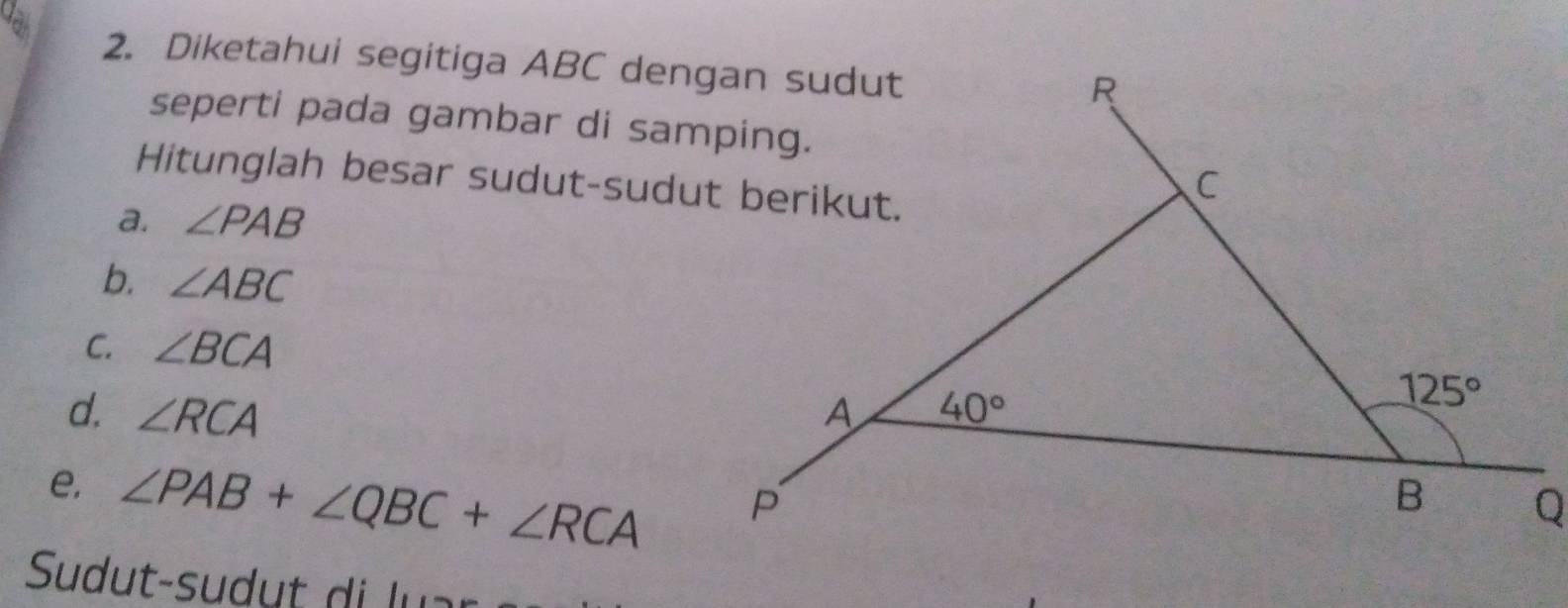 dak
2. Diketahui segitiga ABC dengan sudut
seperti pada gambar di samping.
Hitunglah besar sudut-sudut berikut.
a. ∠ PAB
b. ∠ ABC
C. ∠ BCA
d. ∠ RCA
e. ∠ PAB+∠ QBC+∠ RCA
Sudut-sud t  di  r