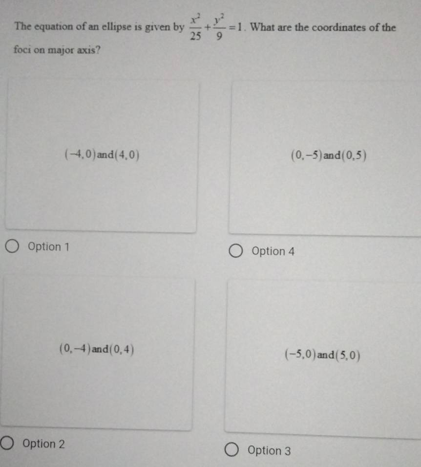 The equation of an ellipse is given by  x^2/25 + y^2/9 =1. What are the coordinates of the
foci on major axis?
(-4,0) and (4,0) (0,-5) and (0,5)
Option 1 Option 4
(0,-4) and (0,4)
(-5,0) and (5,0)
Option 2
Option 3