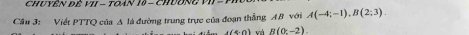 CHUYÊN ĐÊ VII - TOAN 10 - CHUÔNG VII - 
Cầu 3: Viết PTTQ của A là đường trung trực của đoạn thẳng AB với A(-4;-1), B(2;3).
4(5· 0) và B(0:-2).