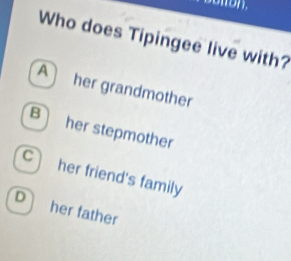 Who does Tipingee live with?
A her grandmother
Bher stepmother
C her friend's family
D her father