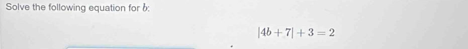 Solve the following equation for b :
|4b+7|+3=2