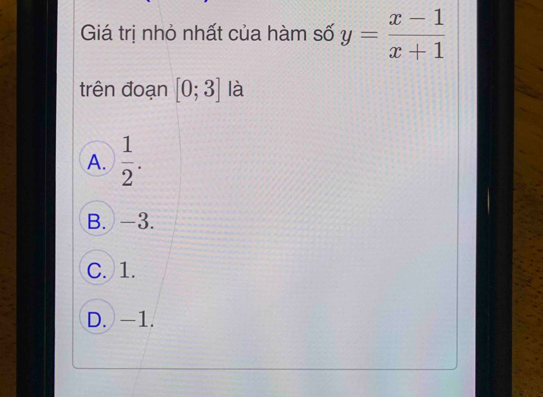 Giá trị nhỏ nhất của hàm số y= (x-1)/x+1 
trên đoạn [0;3] là
A.  1/2 .
B. -3.
C. 1.
D. -1.