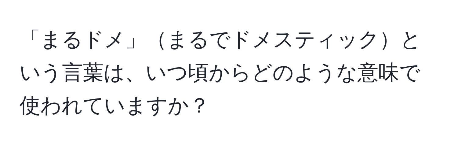 「まるドメ」まるでドメスティックという言葉は、いつ頃からどのような意味で使われていますか？