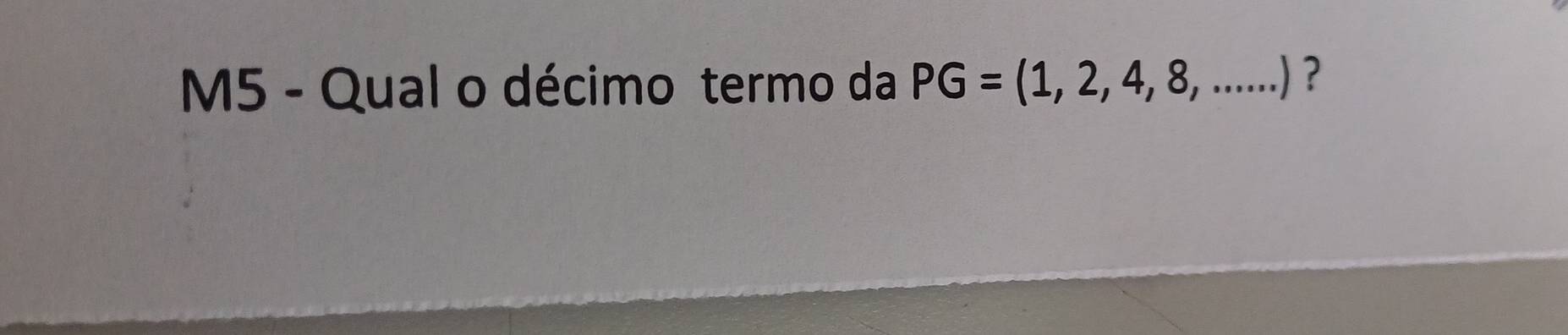 M5 - Qual o décimo termo da PG=(1,2,4,8,...) ?