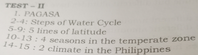 TEST - II 
1. PAGASA 
2-4: Steps of Water Cycle
5-9:5 lines of latitude
10-13:4 seasons in the temperate zone
14-15:2 climate in the Philippines